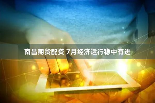 南昌期货配资 7月经济运行稳中有进