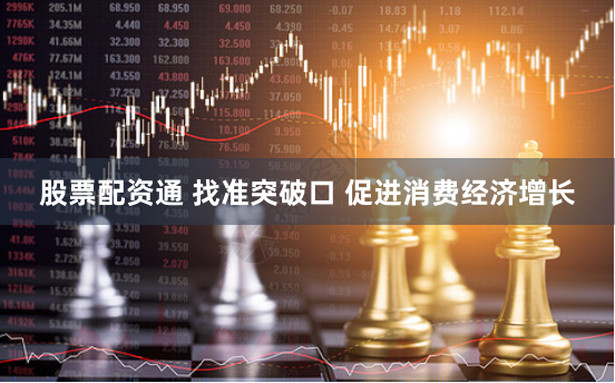 股票配资通 找准突破口 促进消费经济增长