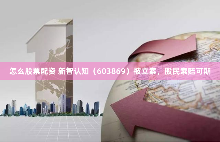 怎么股票配资 新智认知（603869）被立案，股民索赔可期