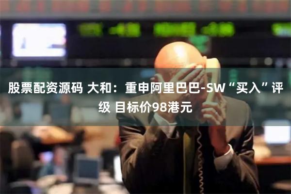 股票配资源码 大和：重申阿里巴巴-SW“买入”评级 目标价98港元