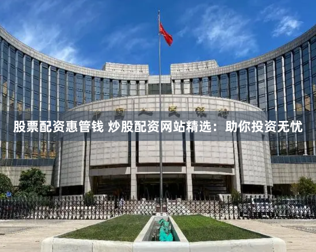 股票配资惠管钱 炒股配资网站精选：助你投资无忧