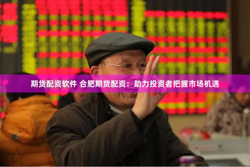 期货配资软件 合肥期货配资：助力投资者把握市场机遇