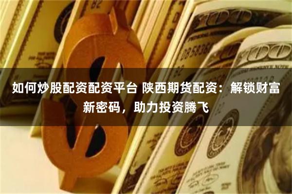 如何炒股配资配资平台 陕西期货配资：解锁财富新密码，助力投资腾飞