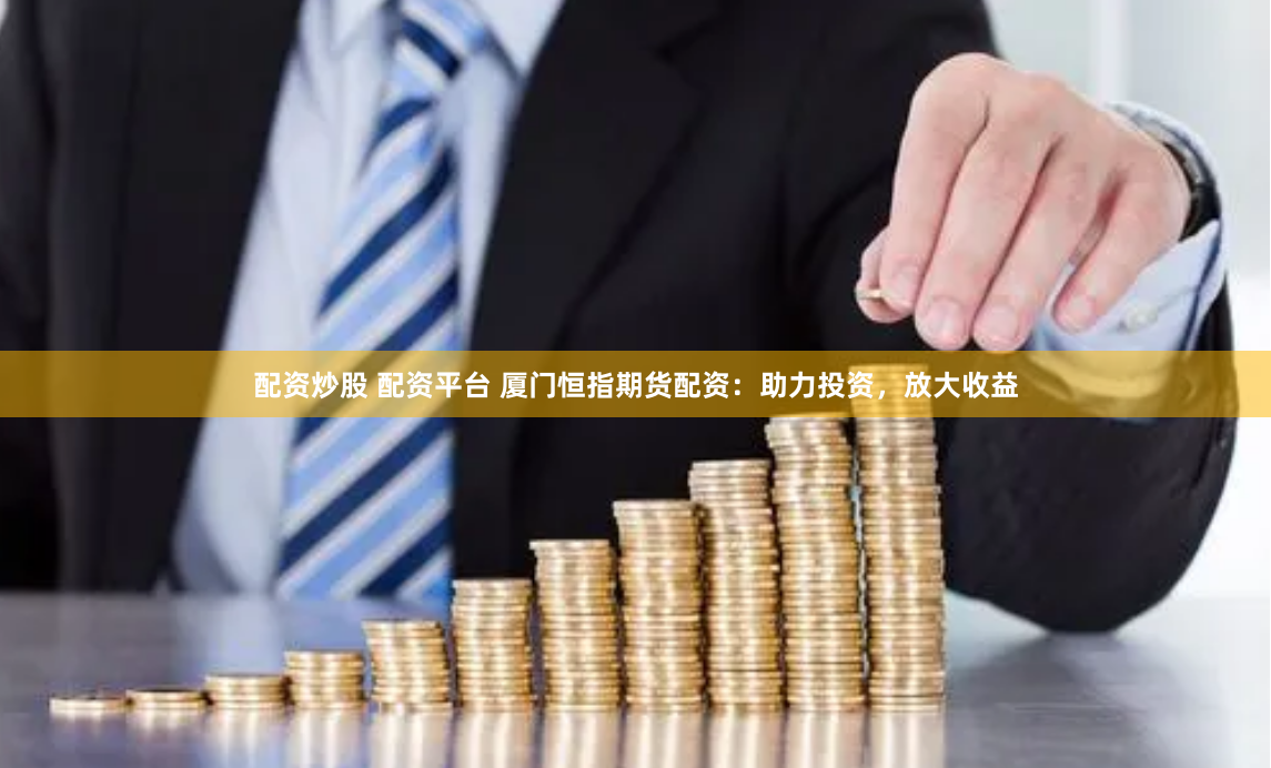 配资炒股 配资平台 厦门恒指期货配资：助力投资，放大收益