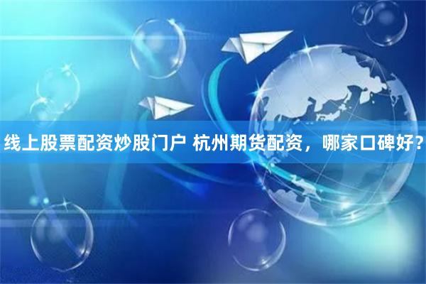 线上股票配资炒股门户 杭州期货配资，哪家口碑好？