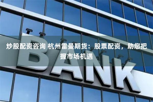 炒股配资咨询 杭州雷曼期货：股票配资，助您把握市场机遇