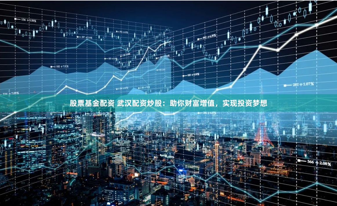 股票基金配资 武汉配资炒股：助你财富增值，实现投资梦想