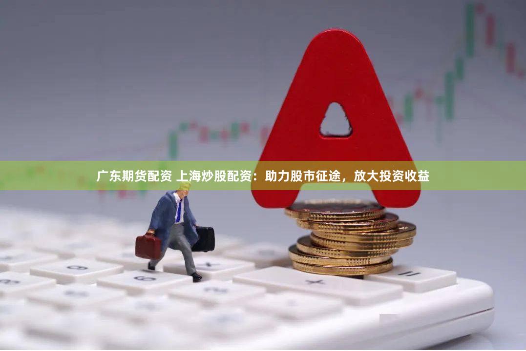 广东期货配资 上海炒股配资：助力股市征途，放大投资收益