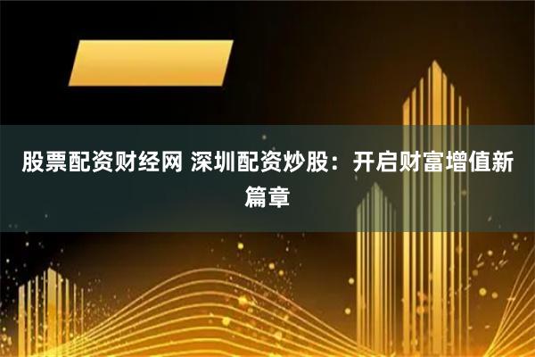 股票配资财经网 深圳配资炒股：开启财富增值新篇章