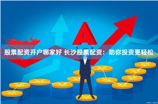 股票配资开户哪家好 长沙股票配资：助你投资更轻松