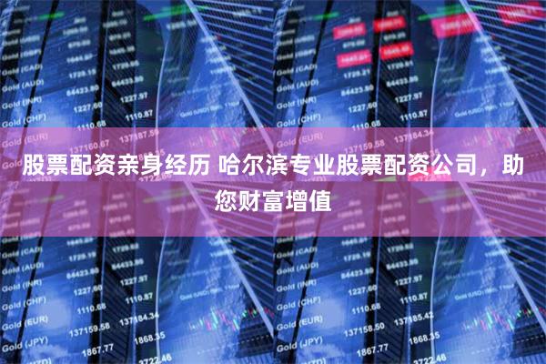 股票配资亲身经历 哈尔滨专业股票配资公司，助您财富增值