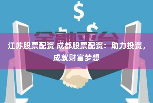江苏股票配资 成都股票配资：助力投资，成就财富梦想