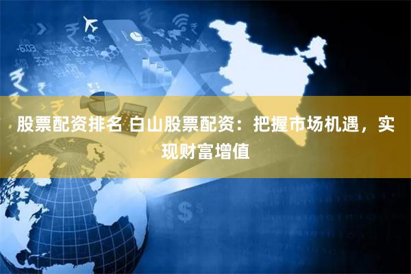 股票配资排名 白山股票配资：把握市场机遇，实现财富增值