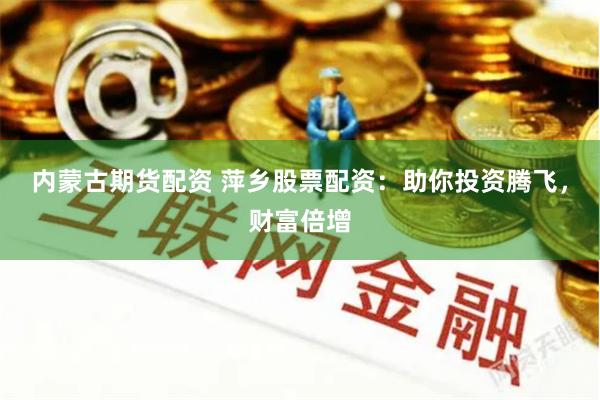 内蒙古期货配资 萍乡股票配资：助你投资腾飞，财富倍增