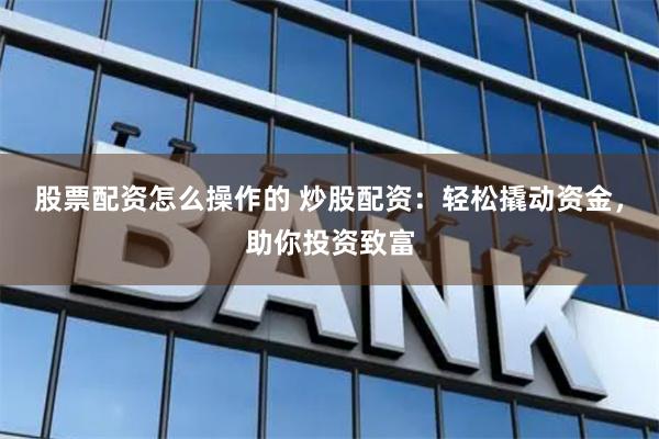 股票配资怎么操作的 炒股配资：轻松撬动资金，助你投资致富