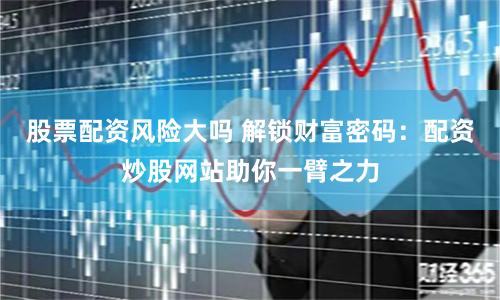 股票配资风险大吗 解锁财富密码：配资炒股网站助你一臂之力