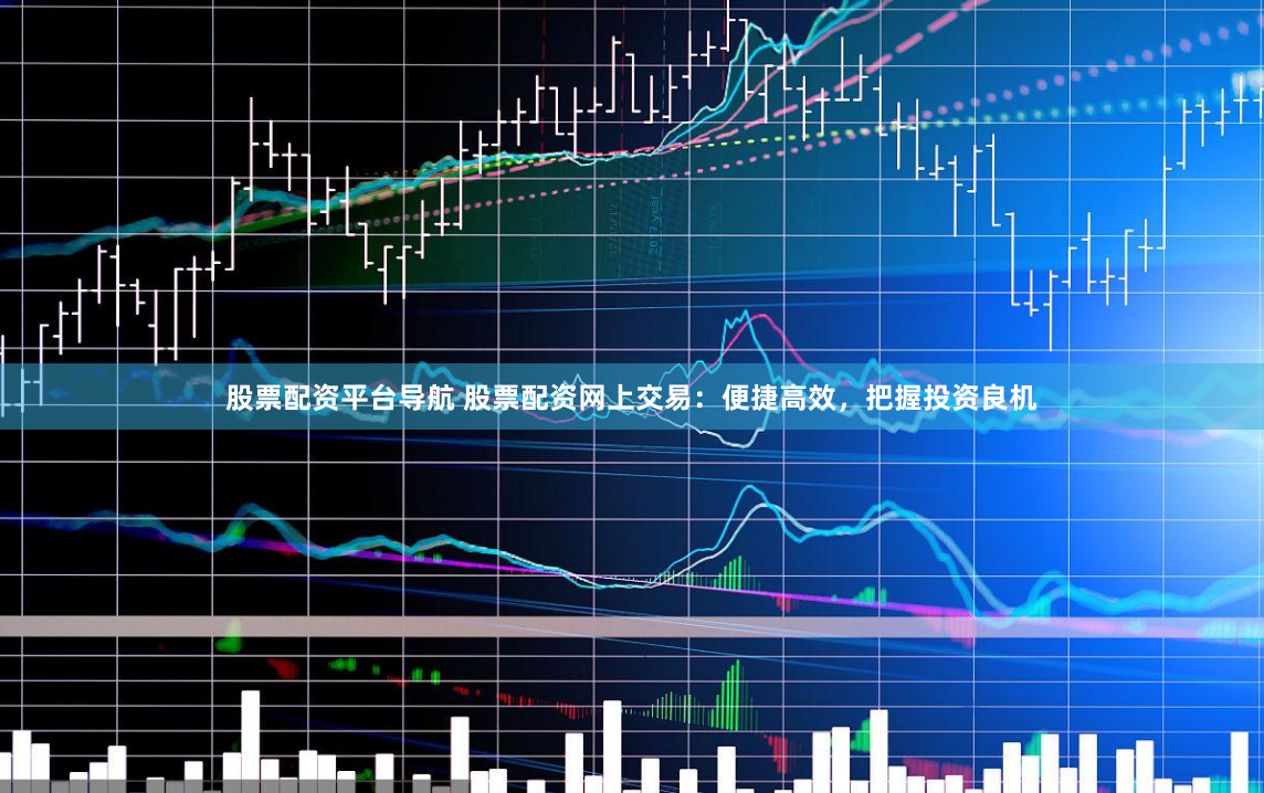 股票配资平台导航 股票配资网上交易：便捷高效，把握投资良机