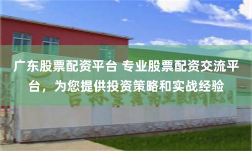 广东股票配资平台 专业股票配资交流平台，为您提供投资策略和实战经验
