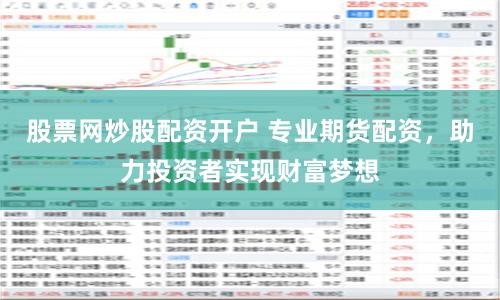 股票网炒股配资开户 专业期货配资，助力投资者实现财富梦想