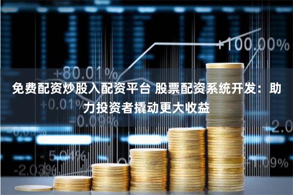 免费配资炒股入配资平台 股票配资系统开发：助力投资者撬动更大收益
