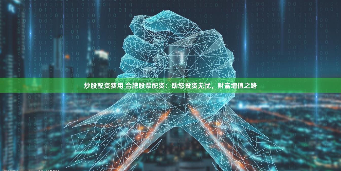 炒股配资费用 合肥股票配资：助您投资无忧，财富增值之路