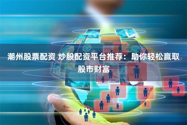 潮州股票配资 炒股配资平台推荐：助你轻松赢取股市财富