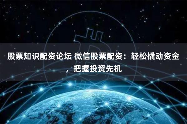 股票知识配资论坛 微信股票配资：轻松撬动资金，把握投资先机