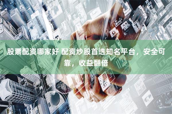 股票配资哪家好 配资炒股首选知名平台，安全可靠，收益翻倍