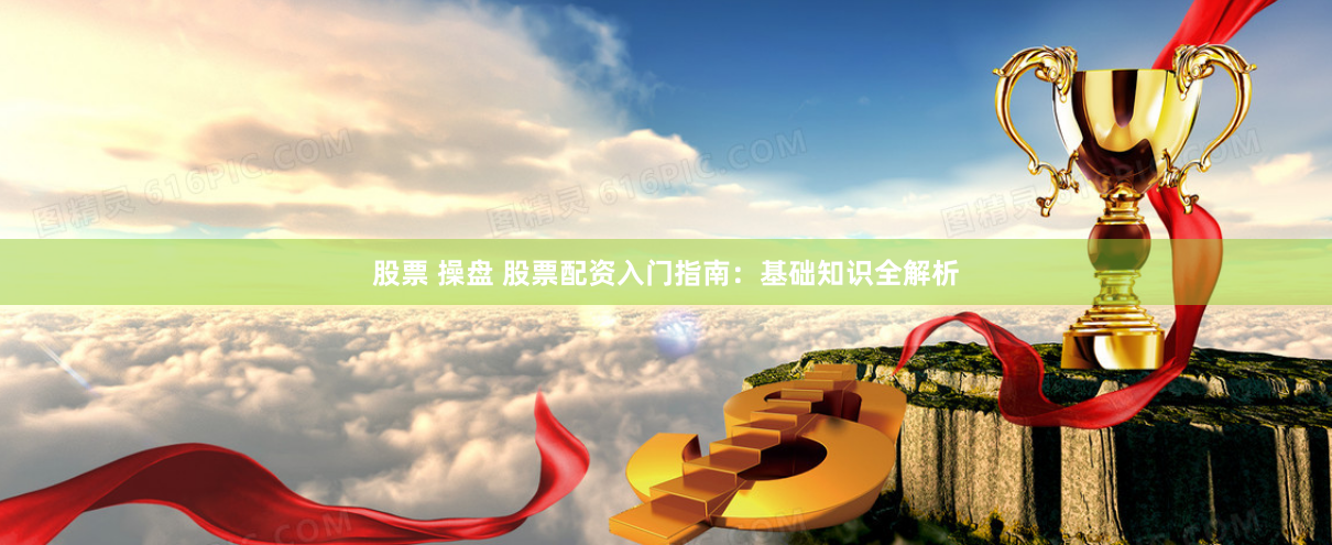 股票 操盘 股票配资入门指南：基础知识全解析