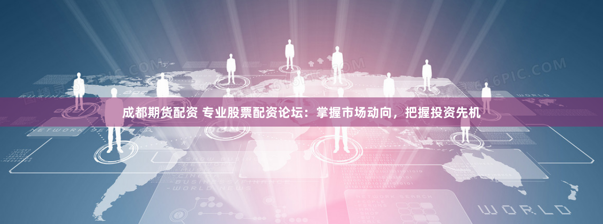 成都期货配资 专业股票配资论坛：掌握市场动向，把握投资先机