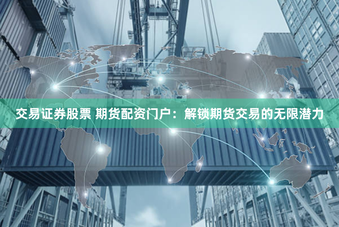 交易证券股票 期货配资门户：解锁期货交易的无限潜力