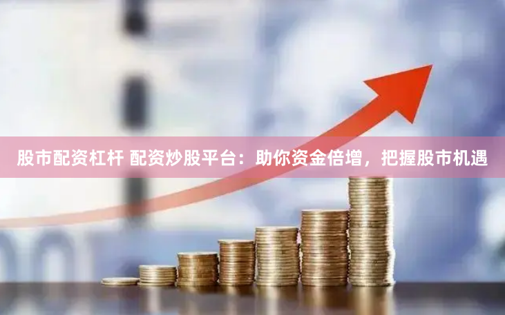 股市配资杠杆 配资炒股平台：助你资金倍增，把握股市机遇