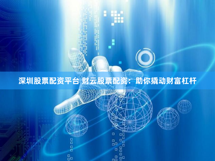 深圳股票配资平台 财云股票配资：助你撬动财富杠杆