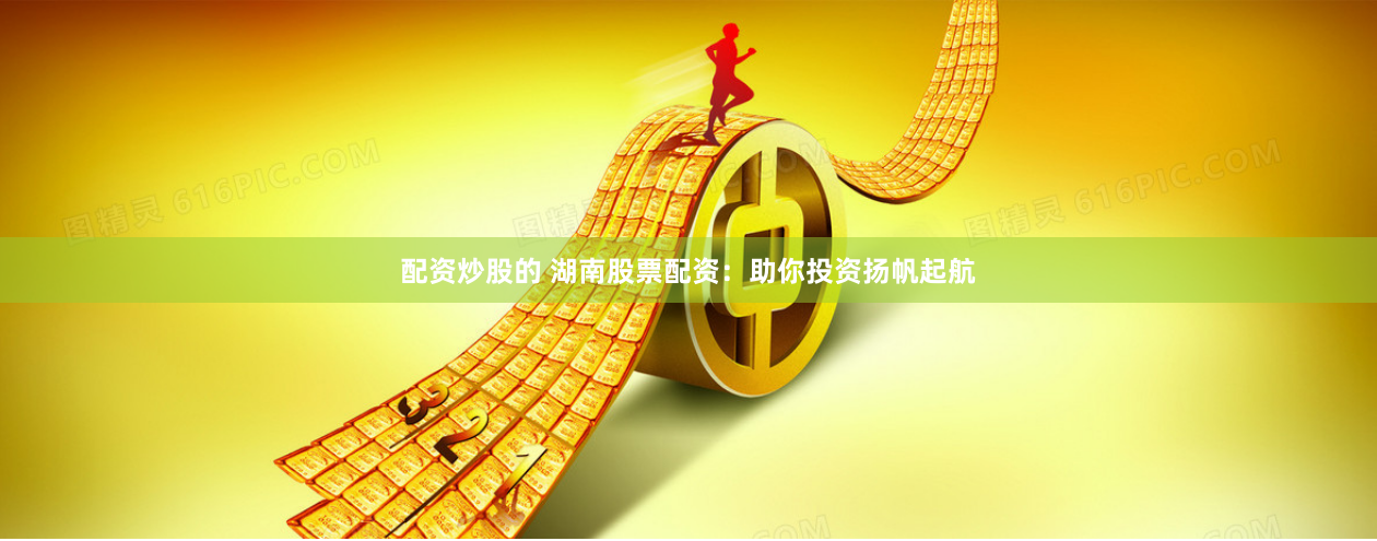 配资炒股的 湖南股票配资：助你投资扬帆起航