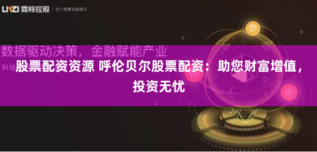 股票配资资源 呼伦贝尔股票配资：助您财富增值，投资无忧