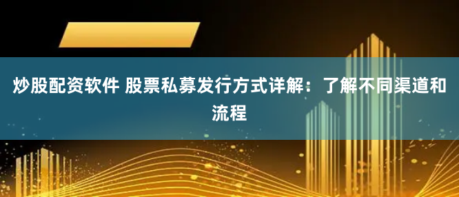 炒股配资软件 股票私募发行方式详解：了解不同渠道和流程