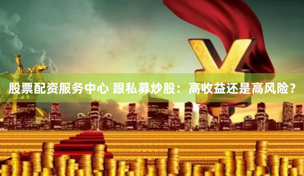 股票配资服务中心 跟私募炒股：高收益还是高风险？