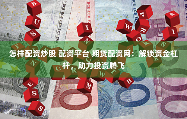 怎样配资炒股 配资平台 期货配资网：解锁资金杠杆，助力投资腾飞