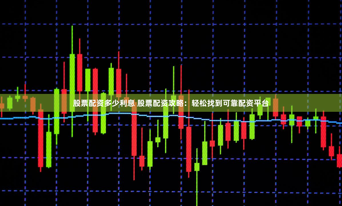 股票配资多少利息 股票配资攻略：轻松找到可靠配资平台