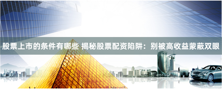 股票上市的条件有哪些 揭秘股票配资陷阱：别被高收益蒙蔽双眼