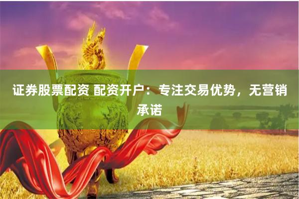证券股票配资 配资开户：专注交易优势，无营销承诺