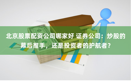 北京股票配资公司哪家好 证券公司：炒股的幕后推手，还是投资者的护航者？