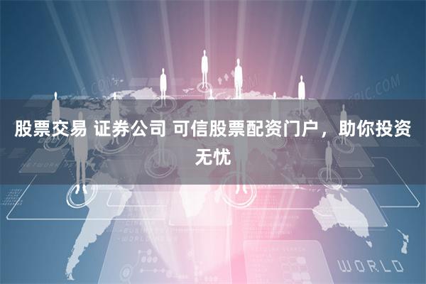 股票交易 证券公司 可信股票配资门户，助你投资无忧