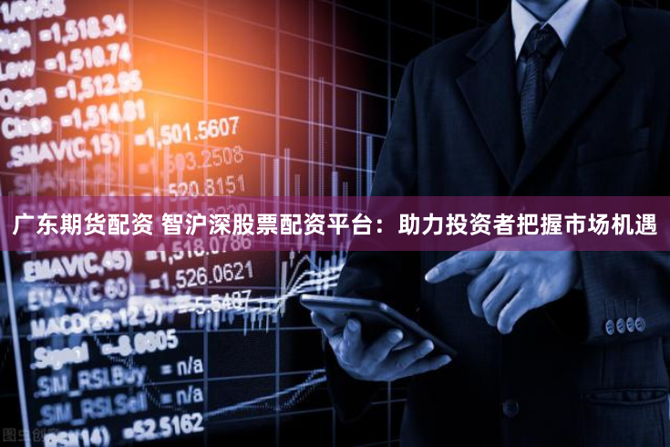 广东期货配资 智沪深股票配资平台：助力投资者把握市场机遇