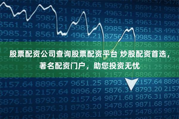 股票配资公司查询股票配资平台 炒股配资首选，著名配资门户，助您投资无忧