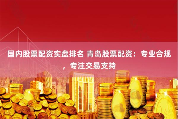 国内股票配资实盘排名 青岛股票配资：专业合规，专注交易支持