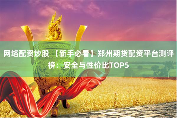 网络配资炒股 【新手必看】郑州期货配资平台测评榜：安全与性价比TOP5