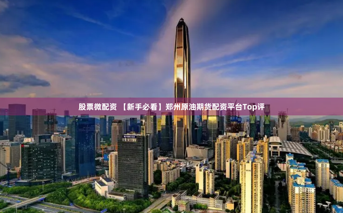 股票微配资 【新手必看】郑州原油期货配资平台Top评