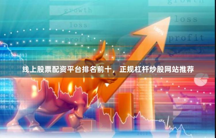 线上股票配资平台排名前十，正规杠杆炒股网站推荐