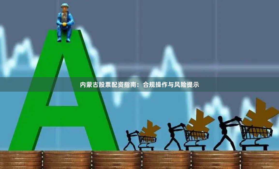 内蒙古股票配资指南：合规操作与风险提示